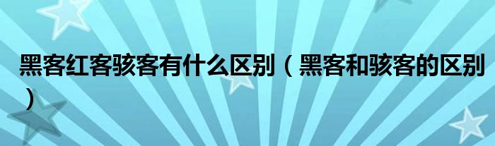黑客红客骇客有什么区别（黑客和骇客的区别）
