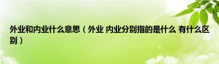 外业和内业什么意思（外业 内业分别指的是什么 有什么区别）