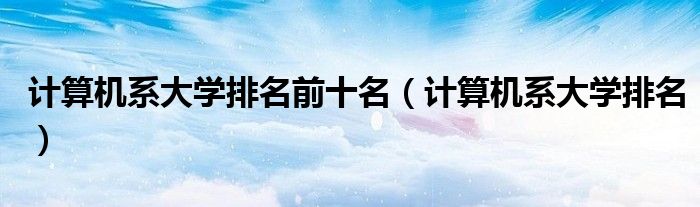 计算机系大学排名前十名（计算机系大学排名）