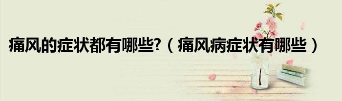 痛风的症状都有哪些?（痛风病症状有哪些）