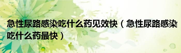 急性尿路感染吃什么药见效快（急性尿路感染吃什么药最快）