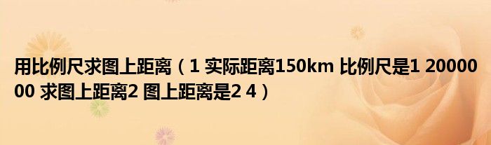 用比例尺求图上距离（1 实际距离150km 比例尺是1 2000000 求图上距离2 图上距离是2 4）