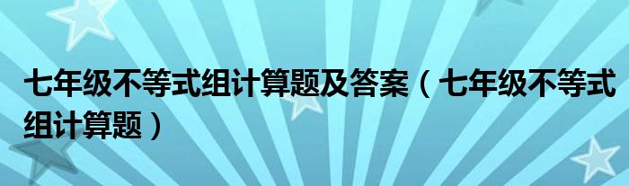 七年级不等式组计算题及答案（七年级不等式组计算题）