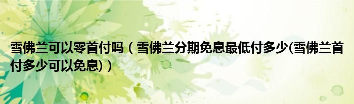 雪佛兰可以零首付吗（雪佛兰分期免息最低付多少(雪佛兰首付多少可以免息)）