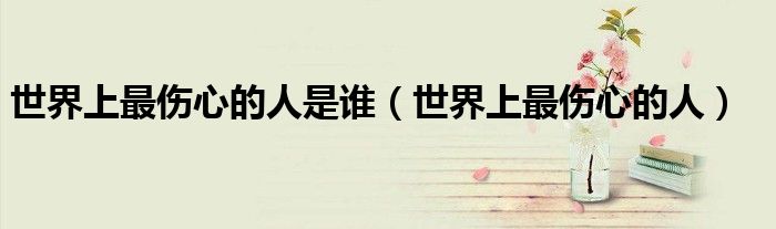 世界上最伤心的人是谁（世界上最伤心的人）