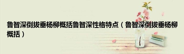 鲁智深倒拔垂杨柳概括鲁智深性格特点（鲁智深倒拔垂杨柳概括）