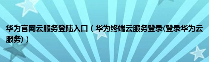 华为官网云服务登陆入口（华为终端云服务登录(登录华为云服务)）