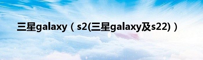 三星galaxy（s2(三星galaxy及s22)）