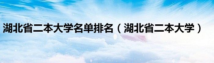 湖北省二本大学名单排名（湖北省二本大学）