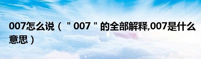 007怎么说（＂007＂的全部解释,007是什么意思）