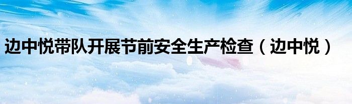 边中悦带队开展节前安全生产检查（边中悦）