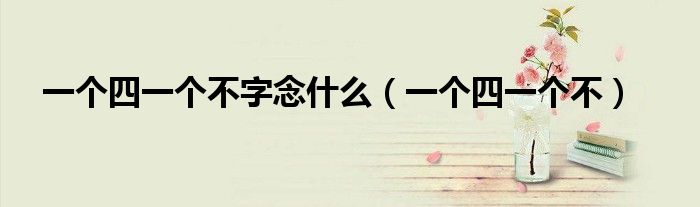 一个四一个不字念什么（一个四一个不）
