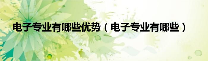 电子专业有哪些优势（电子专业有哪些）
