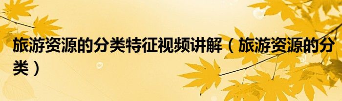 旅游资源的分类特征视频讲解（旅游资源的分类）