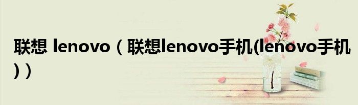 联想 lenovo（联想lenovo手机(lenovo手机)）