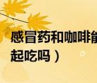 感冒药和咖啡能不能一起喝（咖啡和感冒药一起吃吗）