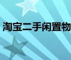 淘宝二手闲置物品交易平台（淘宝二手闲置）