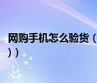 网购手机怎么验货（网购手机如何验货(网上购手机如何验货)）
