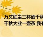万丈红尘三杯酒千秋大业一壶茶是谁的诗（万丈红尘三杯酒 千秋大业一壶茶 我有何思 我亦何求）