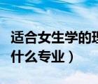 适合女生学的理科专业（高考理科女生适合学什么专业）