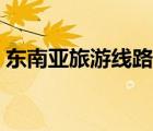 东南亚旅游线路设计（东南亚旅游线路推荐）