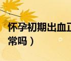 怀孕初期出血正常图片（怀孕初期少量出血正常吗）