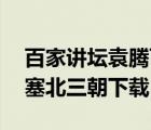 百家讲坛袁腾飞塞北三朝之辽mp3（袁腾飞塞北三朝下载）
