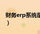 财务erp系统是什么（ERP系统是什么意思啊）