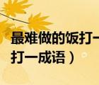 最难做的饭打一成语是什么成语（最大的手术打一成语）