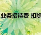 业务招待费 扣除标准（业务招待费抵扣标准）