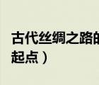 古代丝绸之路的起点和终点（古代丝绸之路的起点）
