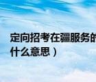 定向招考在疆服务的四项目人员是什么意思（四项目人员是什么意思）