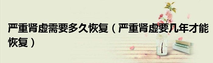 严重肾虚需要多久恢复（严重肾虚要几年才能恢复）