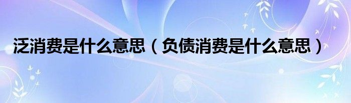 泛消费是什么意思（负债消费是什么意思）