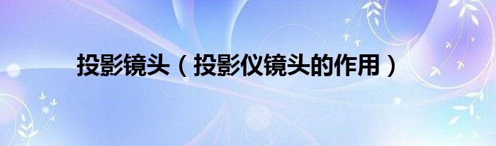 投影镜头（投影仪镜头的作用）