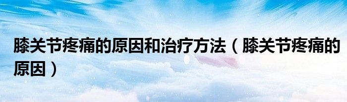 膝关节疼痛的原因和治疗方法（膝关节疼痛的原因）