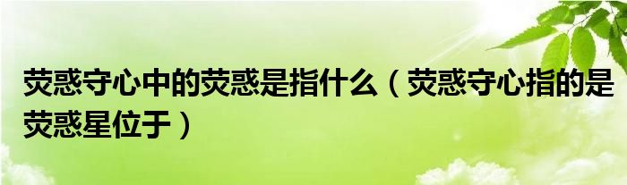 荧惑守心中的荧惑是指什么（荧惑守心指的是荧惑星位于）