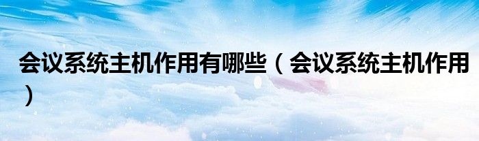 会议系统主机作用有哪些（会议系统主机作用）