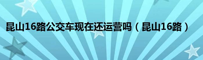 昆山16路公交车现在还运营吗（昆山16路）