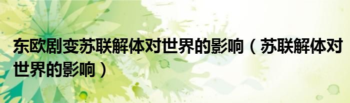东欧剧变苏联解体对世界的影响（苏联解体对世界的影响）
