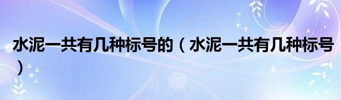 水泥一共有几种标号的（水泥一共有几种标号）