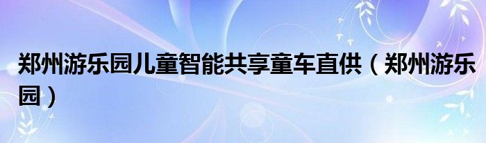 郑州游乐园儿童智能共享童车直供（郑州游乐园）