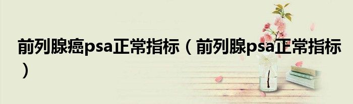 前列腺癌psa正常指标（前列腺psa正常指标）