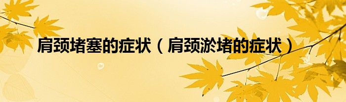 肩颈堵塞的症状（肩颈淤堵的症状）