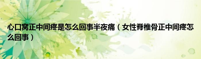 心口窝正中间疼是怎么回事半夜痛（女性脊椎骨正中间疼怎么回事）