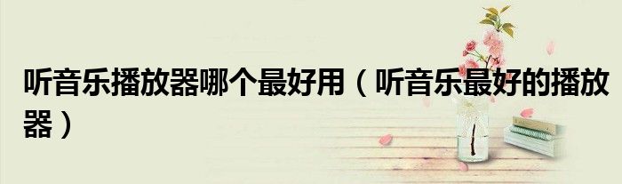 听音乐播放器哪个最好用（听音乐最好的播放器）