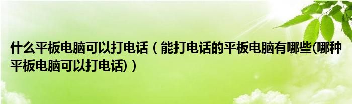 什么平板电脑可以打电话（能打电话的平板电脑有哪些(哪种平板电脑可以打电话)）