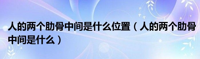 人的两个肋骨中间是什么位置（人的两个肋骨中间是什么）