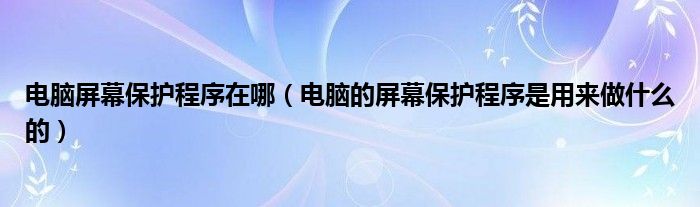 电脑屏幕保护程序在哪（电脑的屏幕保护程序是用来做什么的）