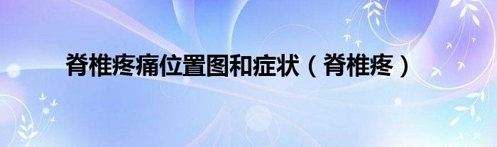 脊椎疼痛位置图和症状（脊椎疼）